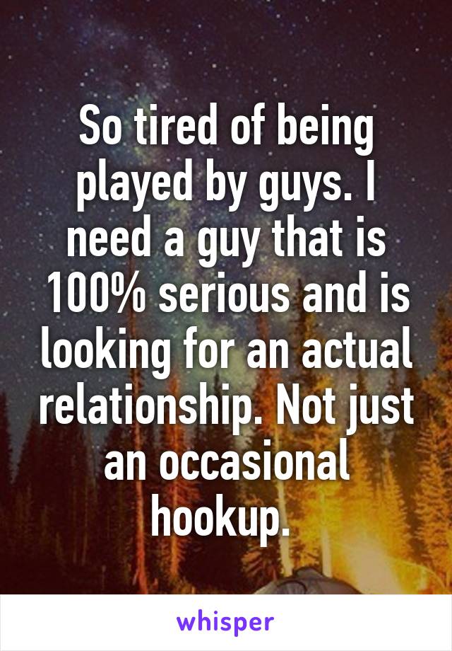 So tired of being played by guys. I need a guy that is 100% serious and is looking for an actual relationship. Not just an occasional hookup. 