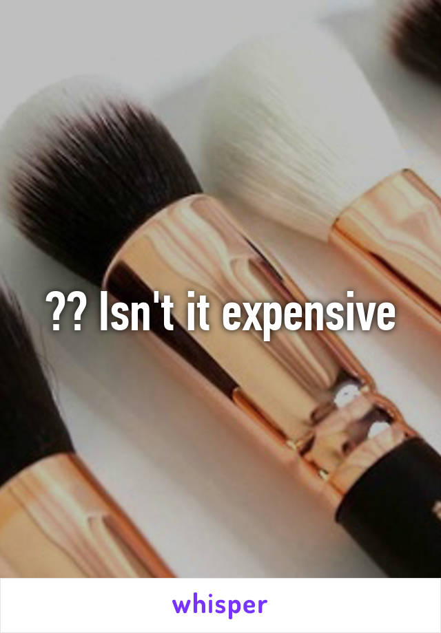 ?? Isn't it expensive