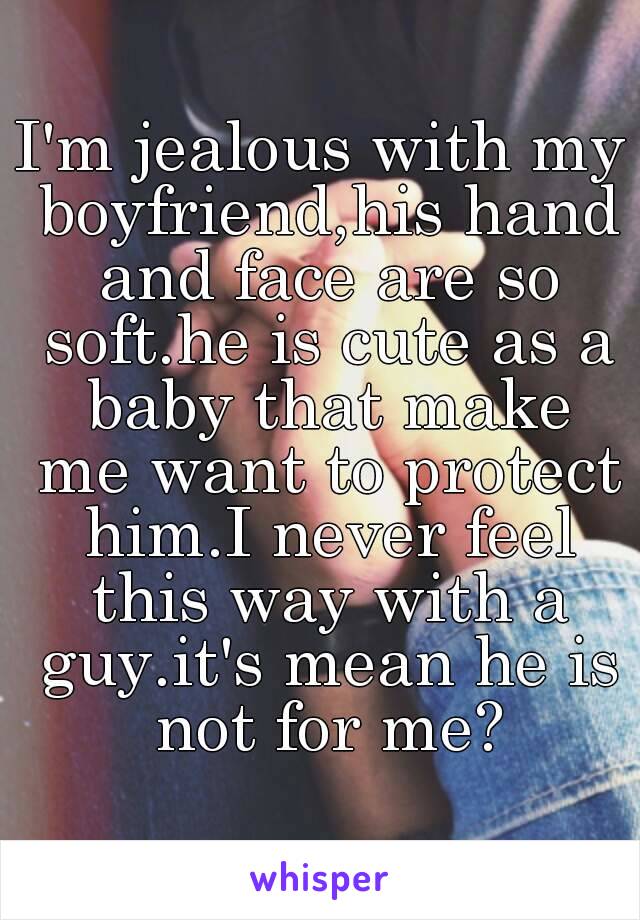 I'm jealous with my boyfriend,his hand and face are so soft.he is cute as a baby that make me want to protect him.I never feel this way with a guy.it's mean he is not for me?