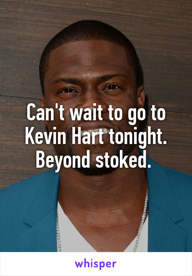 Can't wait to go to Kevin Hart tonight. Beyond stoked. 