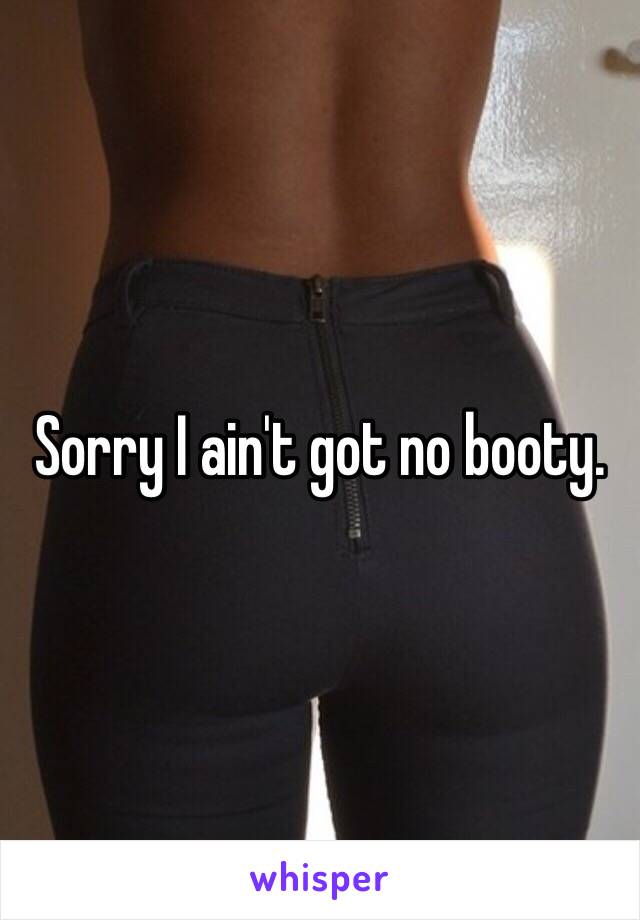 Sorry I ain't got no booty.