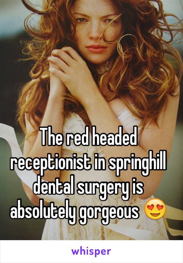 The red headed receptionist in springhill dental surgery is absolutely gorgeous 😍