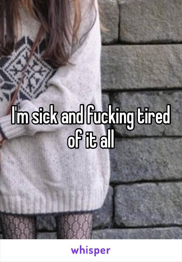 I'm sick and fucking tired of it all 