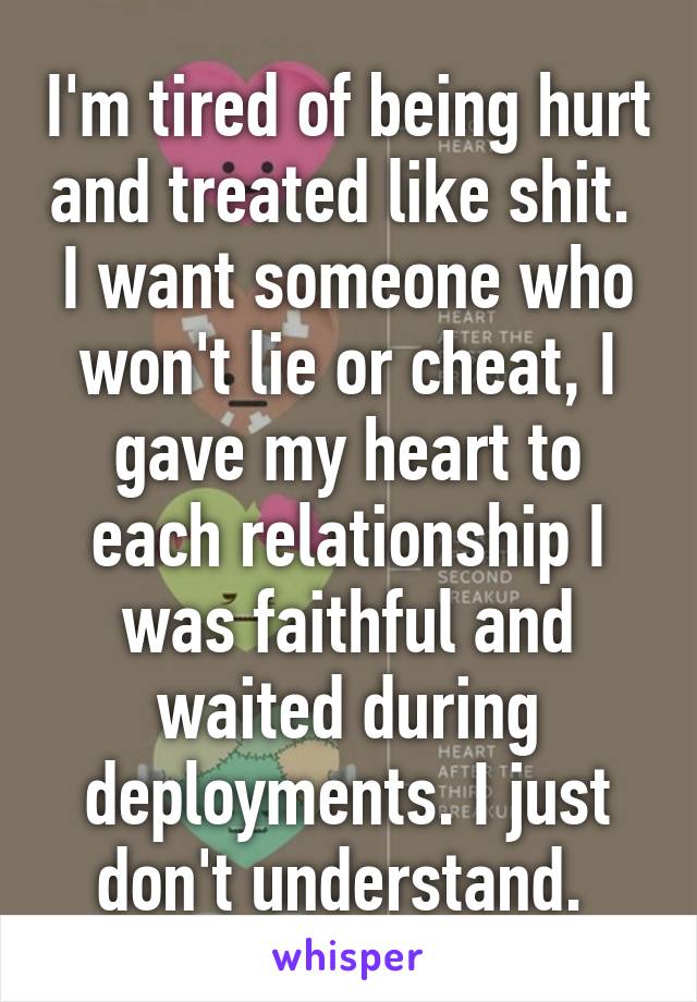 I'm tired of being hurt and treated like shit.  I want someone who won't lie or cheat, I gave my heart to each relationship I was faithful and waited during deployments. I just don't understand. 