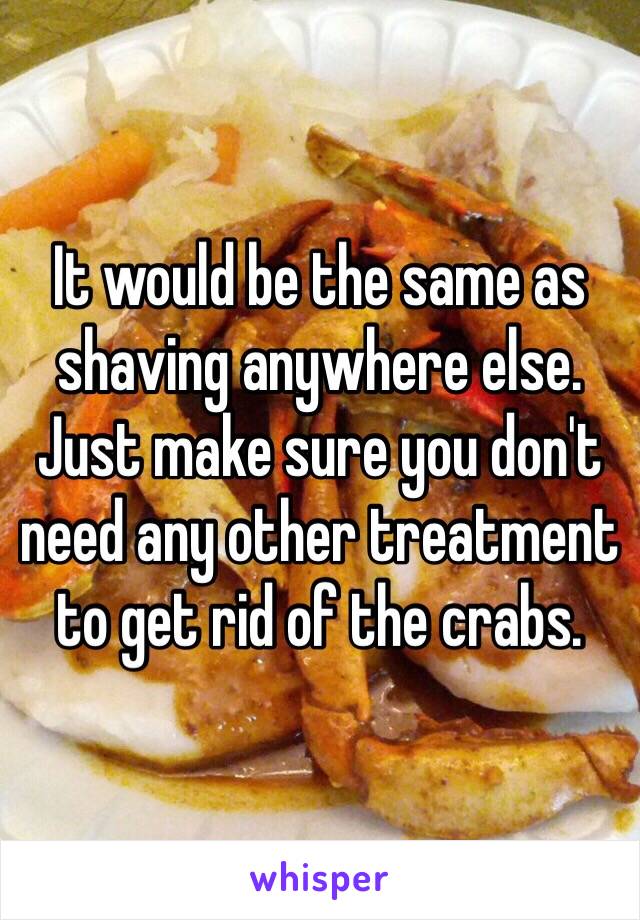 It would be the same as shaving anywhere else.  Just make sure you don't need any other treatment to get rid of the crabs.  