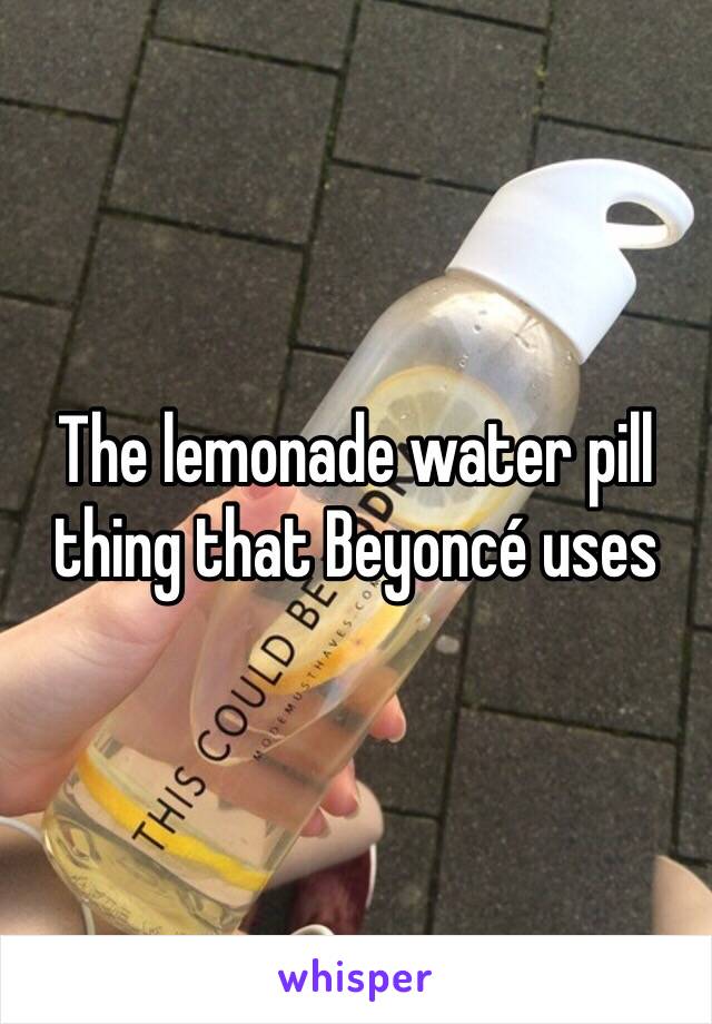 The lemonade water pill thing that Beyoncé uses