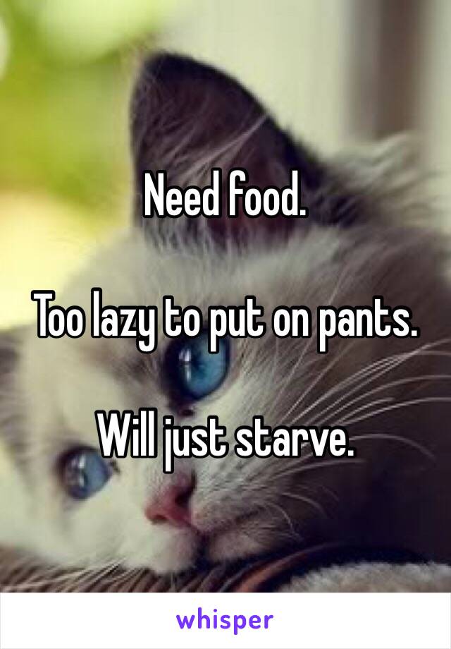 Need food.

Too lazy to put on pants. 

Will just starve.