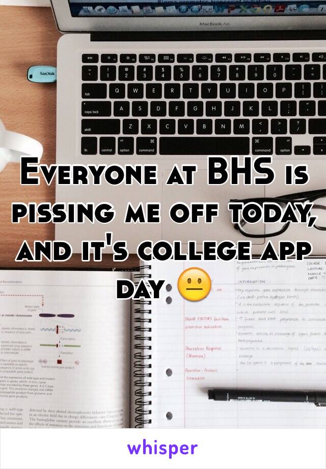 Everyone at BHS is pissing me off today, and it's college app day 😐