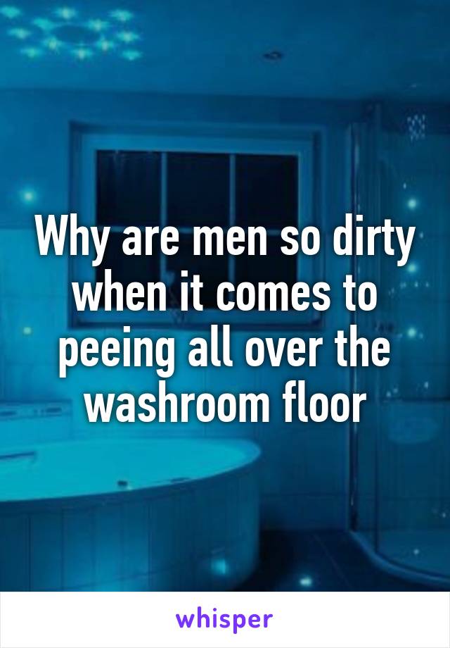 Why are men so dirty when it comes to peeing all over the washroom floor