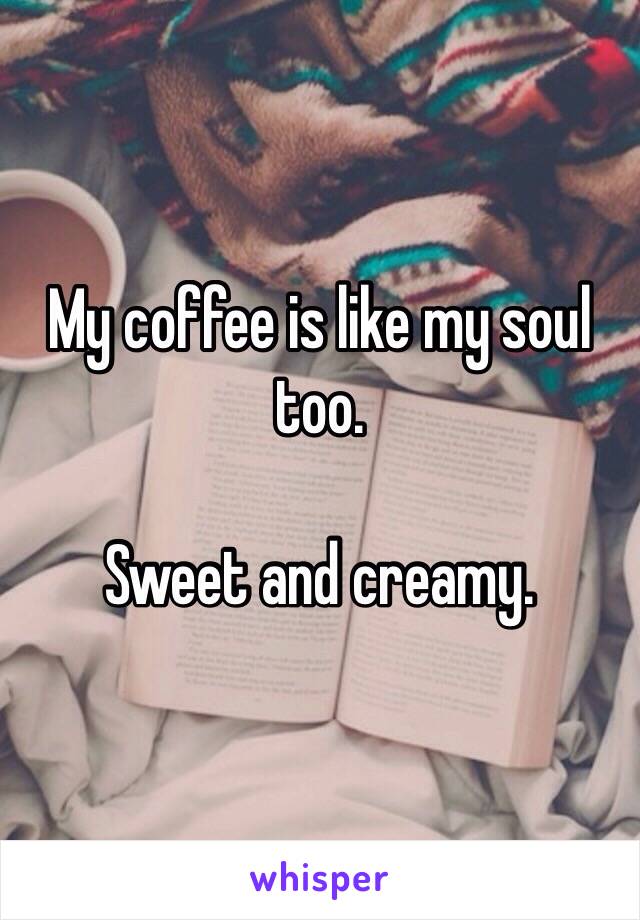 My coffee is like my soul too.

Sweet and creamy.