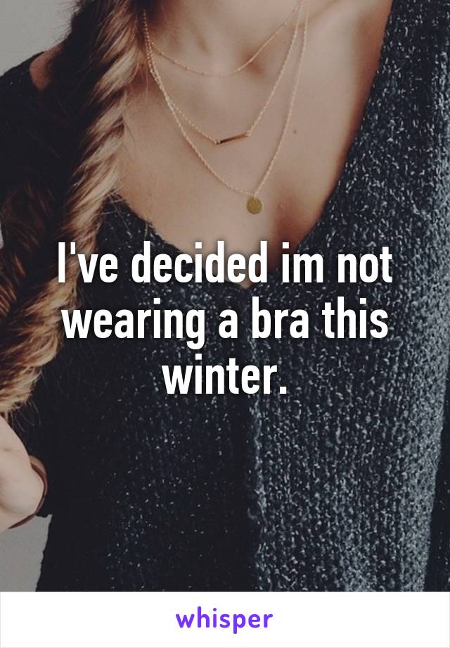 I've decided im not wearing a bra this winter.