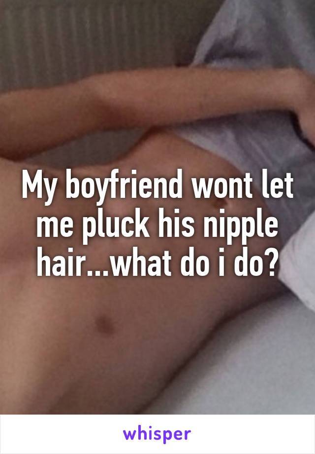 My boyfriend wont let me pluck his nipple hair...what do i do?