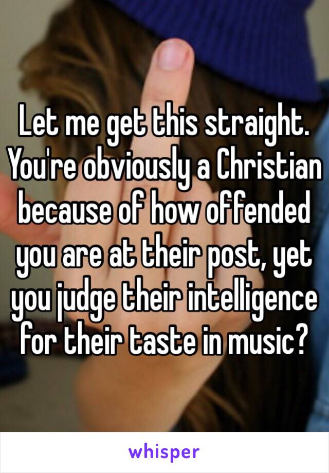 Let me get this straight. You're obviously a Christian because of how offended you are at their post, yet you judge their intelligence for their taste in music?