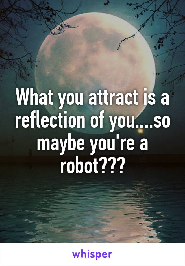 What you attract is a reflection of you....so maybe you're a robot???