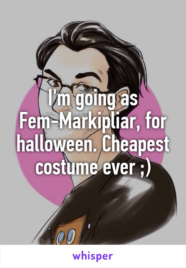 I'm going as Fem-Markipliar, for halloween. Cheapest costume ever ;)