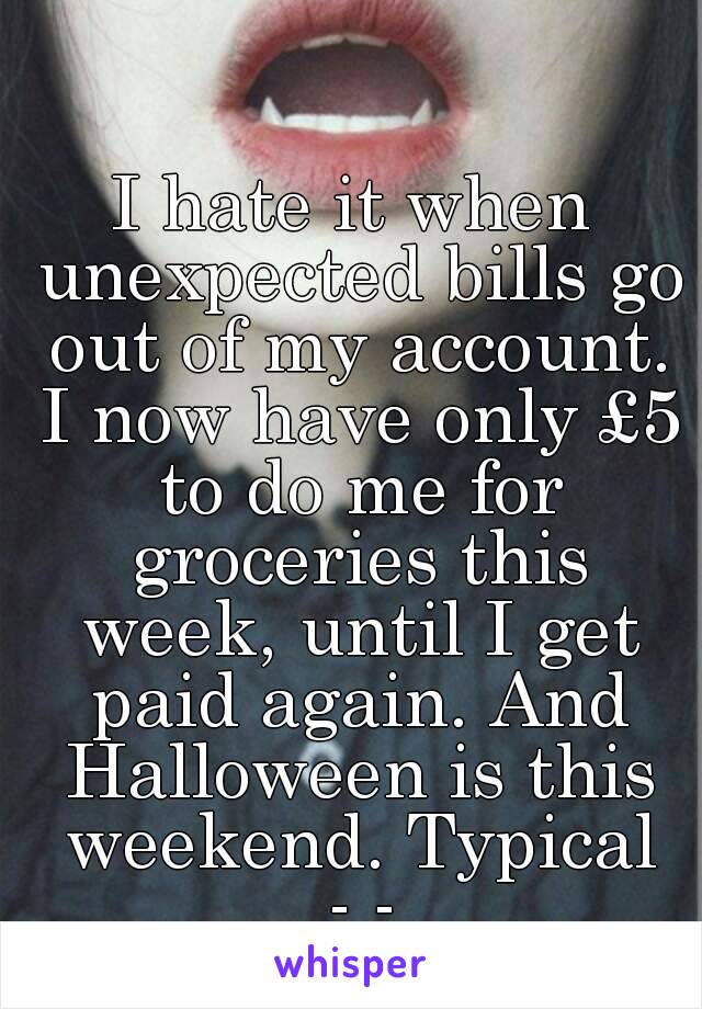 I hate it when unexpected bills go out of my account. I now have only £5 to do me for groceries this week, until I get paid again. And Halloween is this weekend. Typical -.-