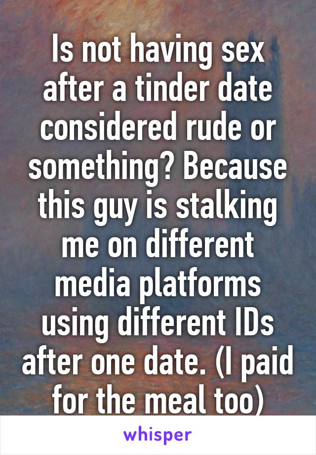 Is not having sex after a tinder date considered rude or something? Because this guy is stalking me on different media platforms using different IDs after one date. (I paid for the meal too)