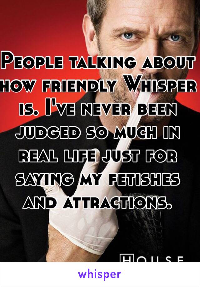 People talking about how friendly Whisper is. I've never been judged so much in real life just for saying my fetishes and attractions. 