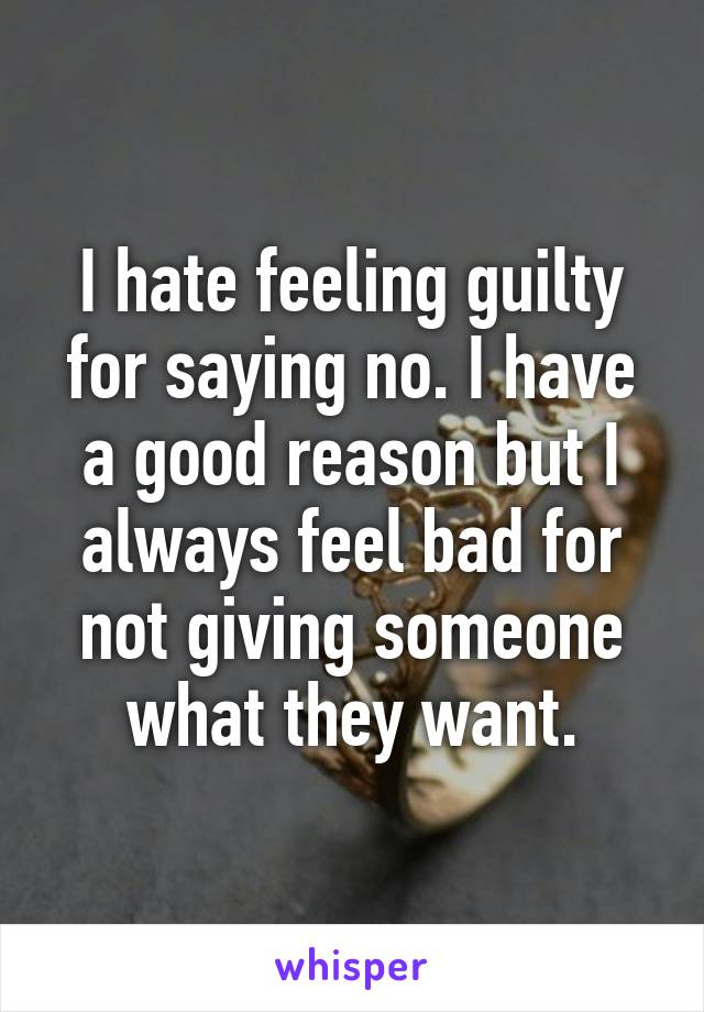 I hate feeling guilty for saying no. I have a good reason but I always feel bad for not giving someone what they want.