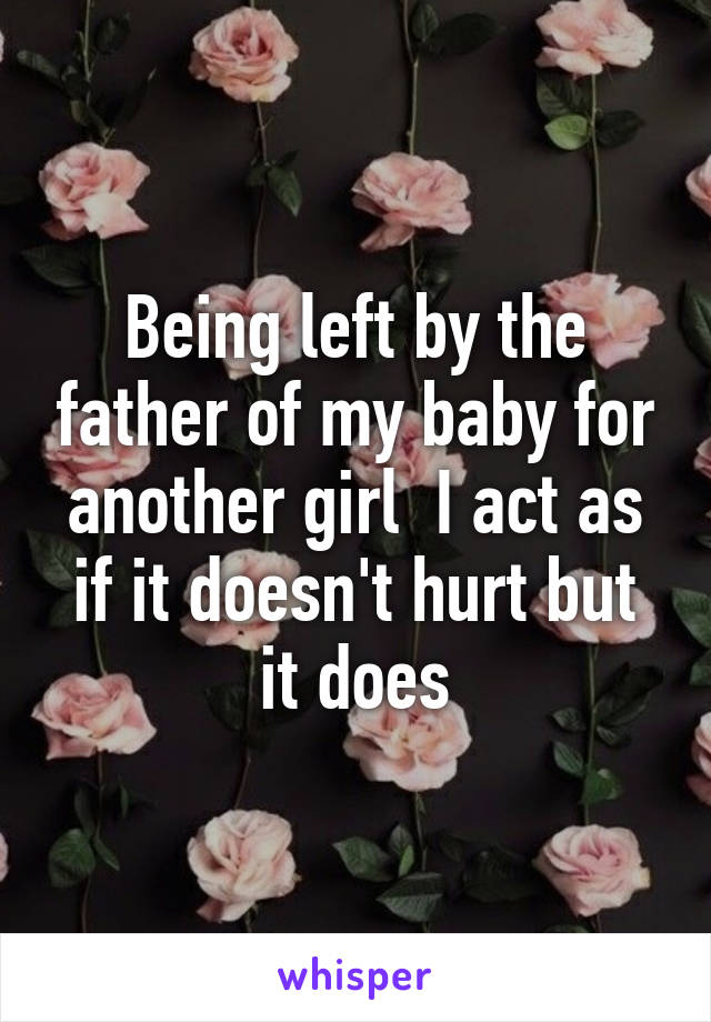 Being left by the father of my baby for another girl  I act as if it doesn't hurt but it does