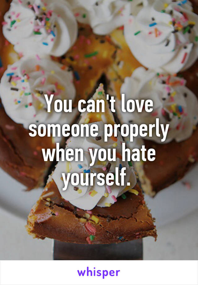 You can't love someone properly when you hate yourself. 