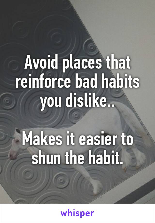 Avoid places that reinforce bad habits you dislike..

Makes it easier to shun the habit.