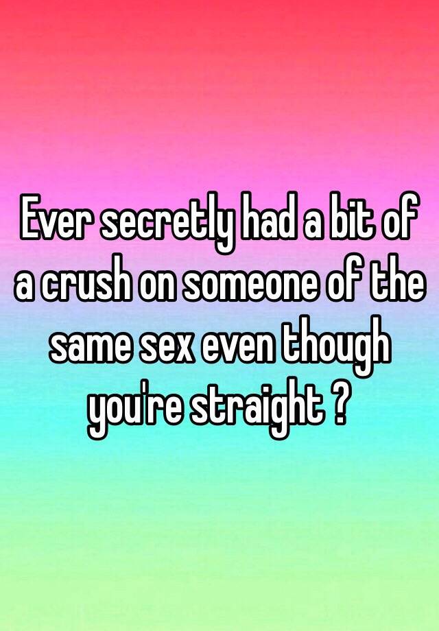 Ever Secretly Had A Bit Of A Crush On Someone Of The Same Sex Even Though Youre Straight