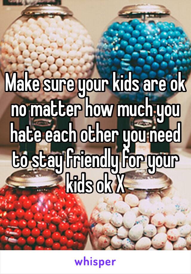 Make sure your kids are ok no matter how much you hate each other you need to stay friendly for your kids ok X