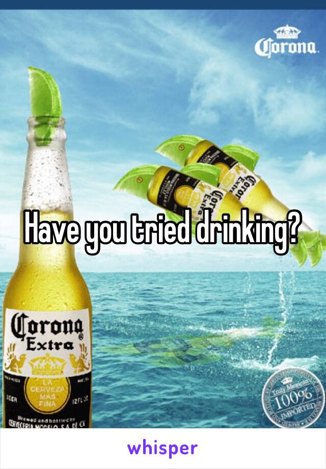 Have you tried drinking?