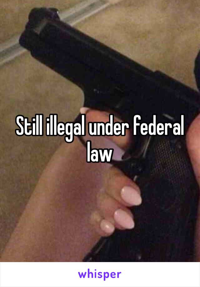 Still illegal under federal law