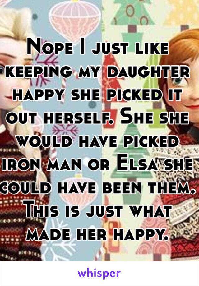 Nope I just like keeping my daughter happy she picked it out herself. She she would have picked iron man or Elsa she could have been them. This is just what made her happy.