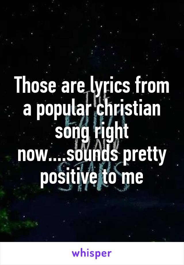 Those are lyrics from a popular christian song right now....sounds pretty positive to me