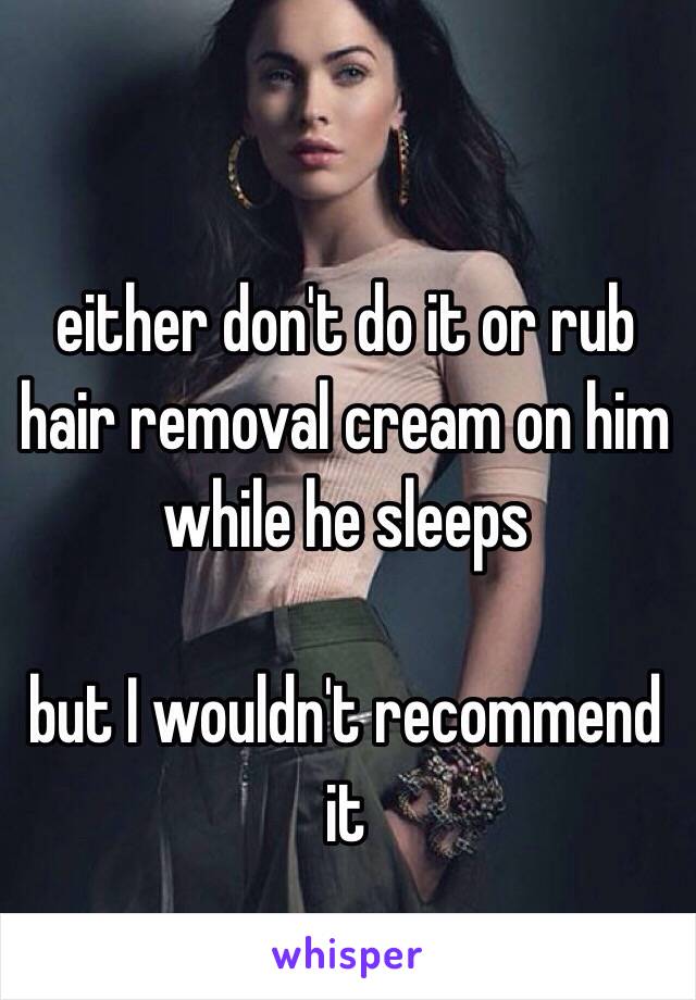 either don't do it or rub hair removal cream on him while he sleeps 

but I wouldn't recommend it