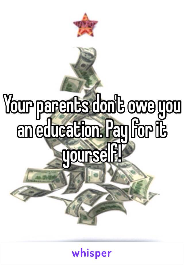 Your parents don't owe you an education. Pay for it yourself!