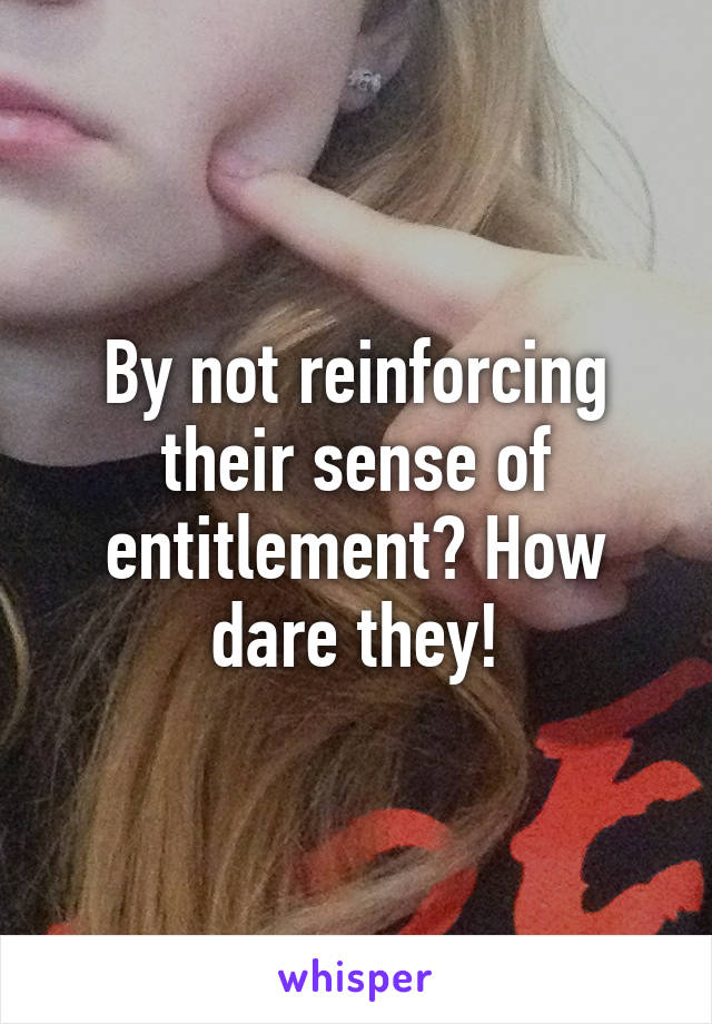 By not reinforcing their sense of entitlement? How dare they!