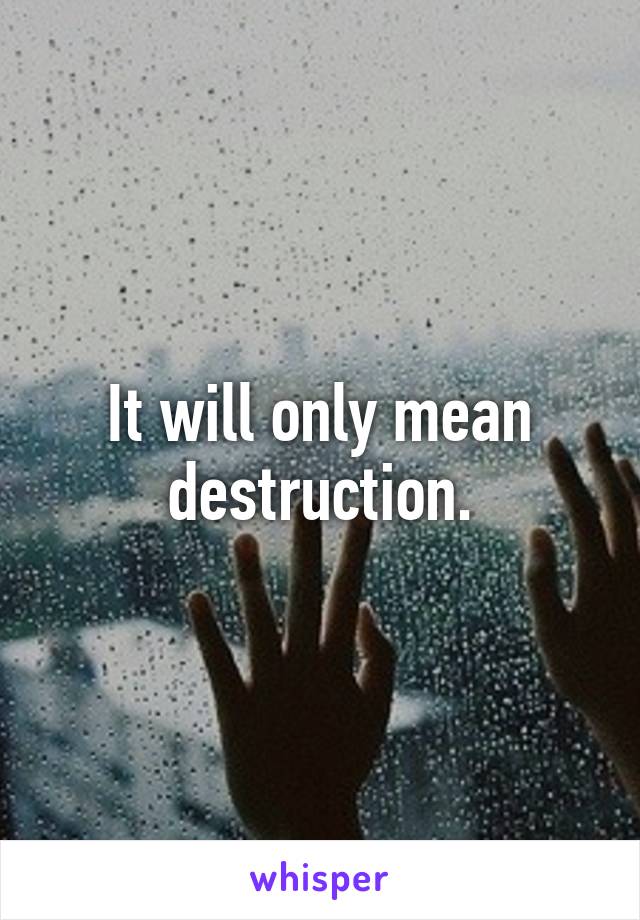 It will only mean destruction.