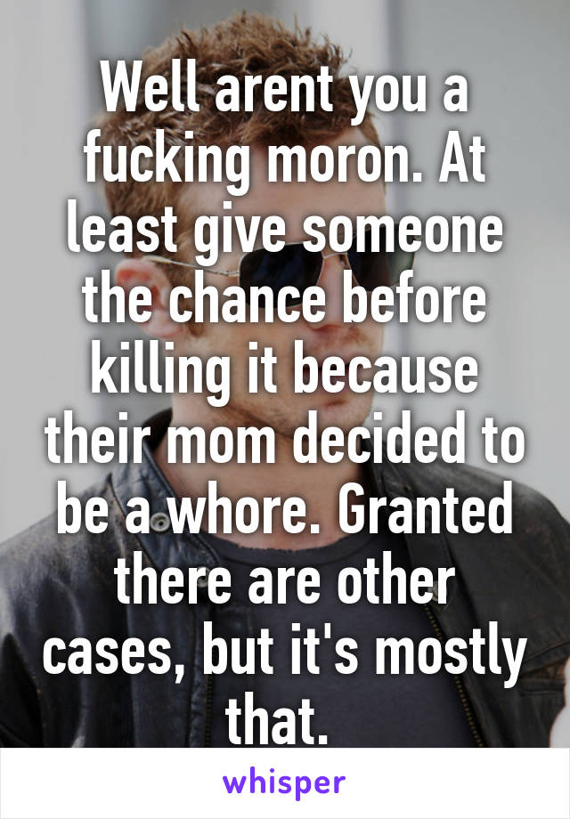 Well arent you a fucking moron. At least give someone the chance before killing it because their mom decided to be a whore. Granted there are other cases, but it's mostly that. 