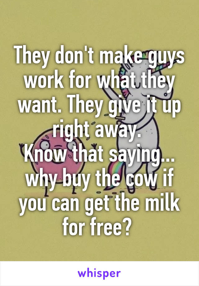 They don't make guys work for what they want. They give it up right away. 
Know that saying... why buy the cow if you can get the milk for free? 