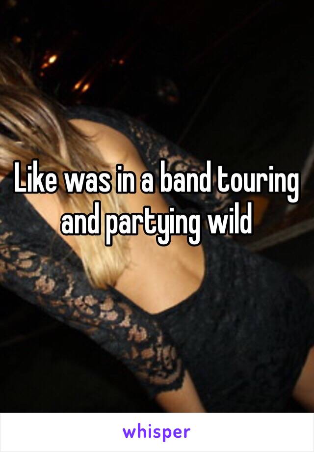 Like was in a band touring and partying wild
