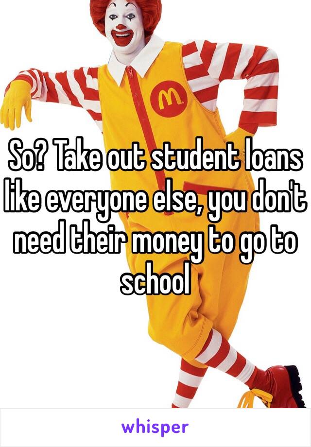 So? Take out student loans like everyone else, you don't need their money to go to school 