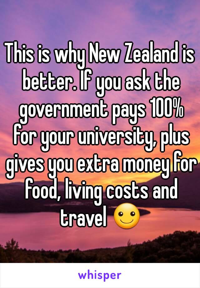 This is why New Zealand is better. If you ask the government pays 100% for your university, plus gives you extra money for food, living costs and travel ☺