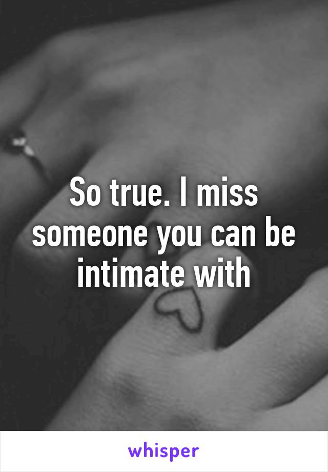 So true. I miss someone you can be intimate with