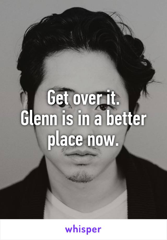 Get over it.
Glenn is in a better place now.