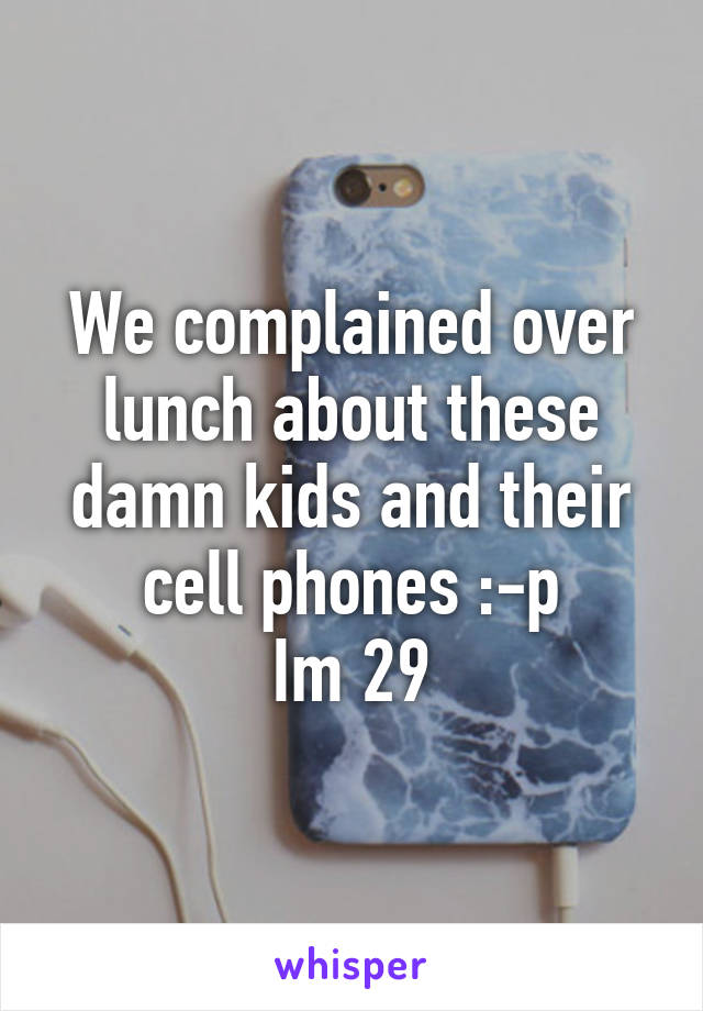 We complained over lunch about these damn kids and their cell phones :-p
Im 29