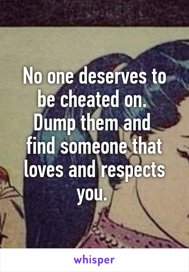 No one deserves to
be cheated on. 
Dump them and 
find someone that
loves and respects you. 