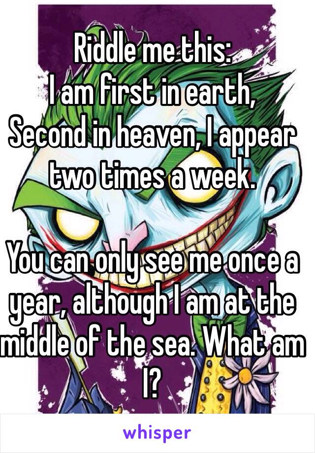 Riddle me this:
I am first in earth, 
Second in heaven, I appear two times a week. 

You can only see me once a year, although I am at the middle of the sea. What am
I?