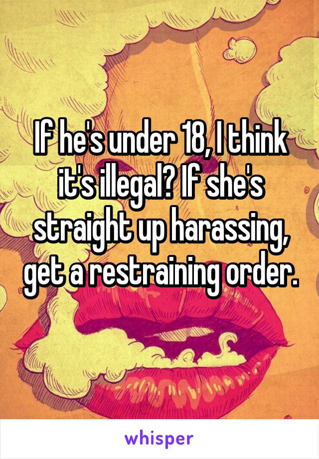If he's under 18, I think it's illegal? If she's straight up harassing, get a restraining order. 
