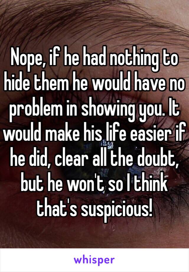 Nope, if he had nothing to hide them he would have no problem in showing you. It would make his life easier if he did, clear all the doubt, but he won't so I think that's suspicious!