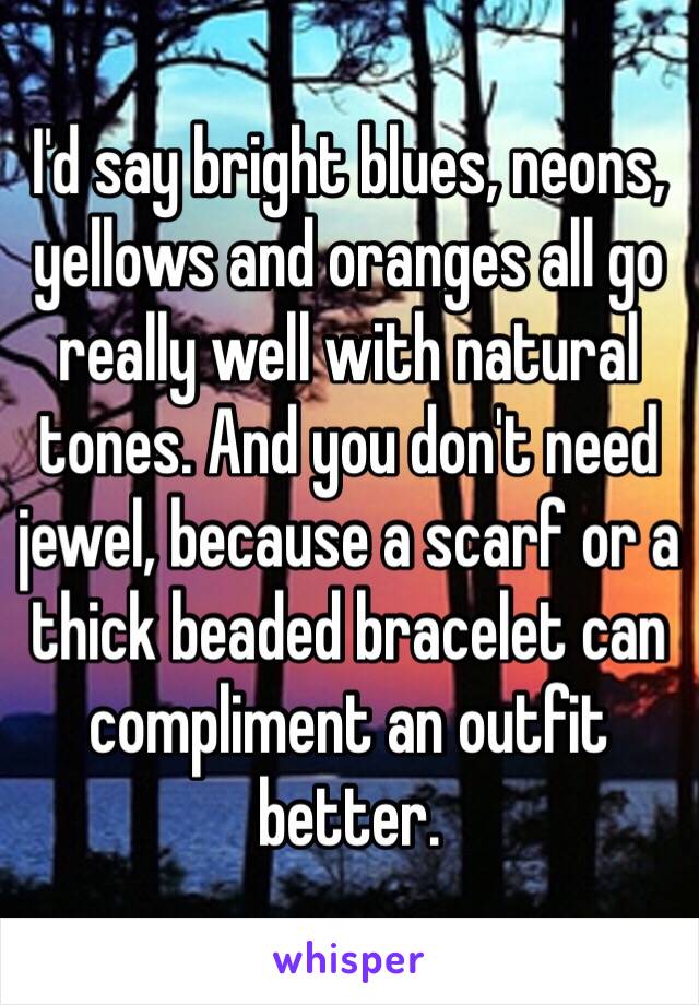 I'd say bright blues, neons, yellows and oranges all go really well with natural tones. And you don't need jewel, because a scarf or a thick beaded bracelet can compliment an outfit better.