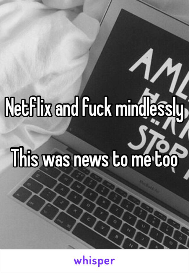 Netflix and fuck mindlessly

This was news to me too